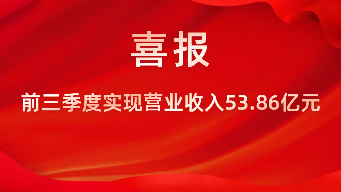 喜報！公司前三季度實現(xiàn)營業(yè)收入53.86億元，同比上升42%